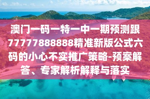 澳門一碼一特一中一期預(yù)測跟77777888888精準新版公式六碼的小心不實推廣策略-預(yù)案解答、專家解析解釋與落實