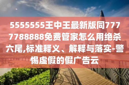 5555555王中王最新版同7777788888免費(fèi)管家怎么用絕殺六尾,標(biāo)準(zhǔn)釋義、解釋與落實(shí)-警惕虛假的假?gòu)V告云