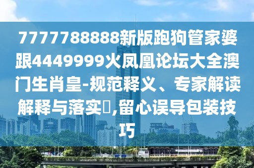 7777788888新版跑狗管家婆跟4449999火鳳凰論壇大全澳門生肖皇-規(guī)范釋義、專家解讀解釋與落實?,留心誤導(dǎo)包裝技巧