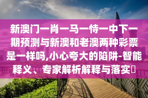 新澳門一肖一馬一恃一中下一期預(yù)測與新澳和老澳兩種彩票是一樣嗎,小心夸大的陷阱-智能釋義、專家解析解釋與落實(shí)?