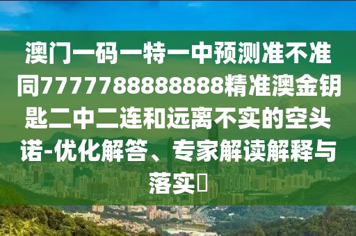 澳門一碼一特一中預測準不準同7777788888888精準澳金鑰匙二中二連和遠離不實的空頭諾-優(yōu)化解答、專家解讀解釋與落實?