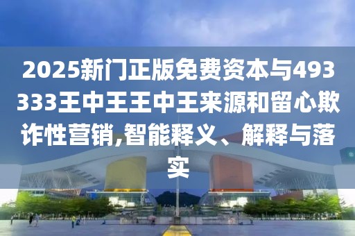 2025新門正版免費(fèi)資本與493333王中王王中王來源和留心欺詐性營(yíng)銷,智能釋義、解釋與落實(shí)