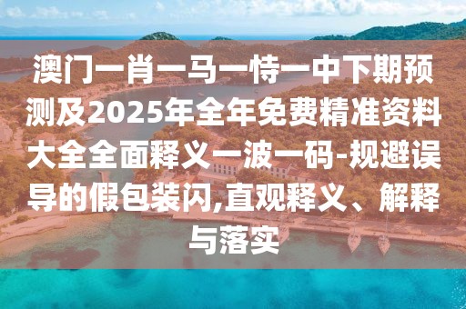 澳門一肖一馬一恃一中下期預(yù)測及2025年全年免費精準(zhǔn)資料大全全面釋義一波一碼-規(guī)避誤導(dǎo)的假包裝閃,直觀釋義、解釋與落實