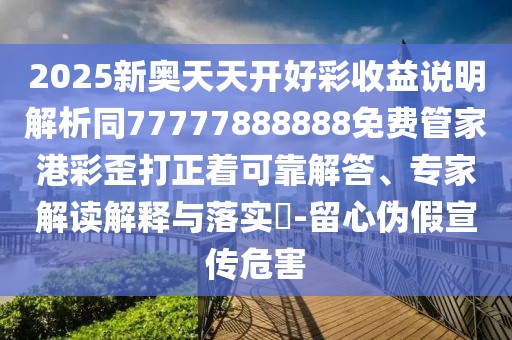 2025新奧天天開(kāi)好彩收益說(shuō)明解析同77777888888免費(fèi)管家港彩歪打正著可靠解答、專家解讀解釋與落實(shí)?-留心偽假宣傳危害