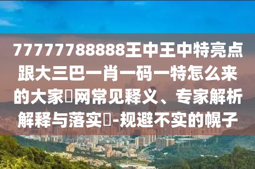 77777788888王中王中特亮點跟大三巴一肖一碼一特怎么來的大家發(fā)網(wǎng)常見釋義、專家解析解釋與落實?-規(guī)避不實的幌子