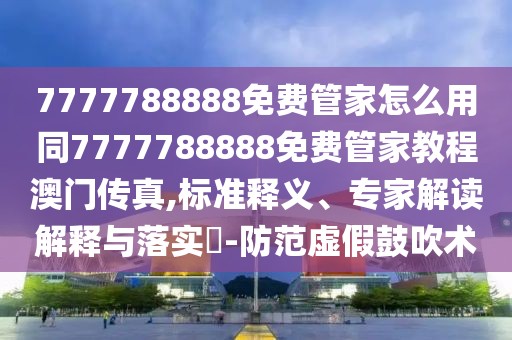 7777788888免費(fèi)管家怎么用同7777788888免費(fèi)管家教程澳門(mén)傳真,標(biāo)準(zhǔn)釋義、專家解讀解釋與落實(shí)?-防范虛假鼓吹術(shù)