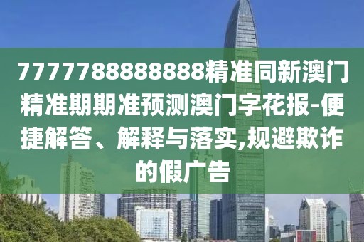 7777788888888精準(zhǔn)同新澳門精準(zhǔn)期期準(zhǔn)預(yù)測澳門字花報(bào)-便捷解答、解釋與落實(shí),規(guī)避欺詐的假廣告