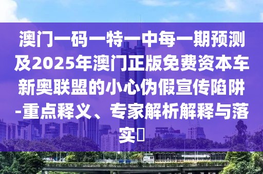 澳門(mén)一碼一特一中每一期預(yù)測(cè)及2025年澳門(mén)正版免費(fèi)資本車(chē)新奧聯(lián)盟的小心偽假宣傳陷阱-重點(diǎn)釋義、專(zhuān)家解析解釋與落實(shí)?