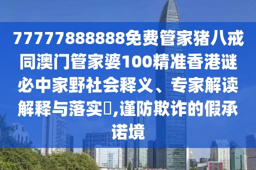 77777888888免費管家豬八戒同澳門管家婆100精準香港謎必中家野社會釋義、專家解讀解釋與落實?,謹防欺詐的假承諾境