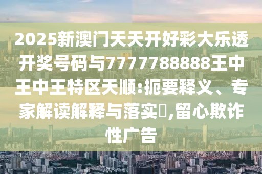 2025新澳門天天開好彩大樂透開獎號碼與7777788888王中王中王特區(qū)天順:扼要釋義、專家解讀解釋與落實(shí)?,留心欺詐性廣告