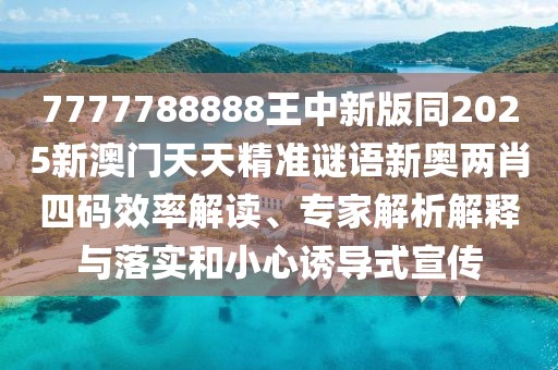 7777788888王中新版同2025新澳門天天精準謎語新奧兩肖四碼效率解讀、專家解析解釋與落實和小心誘導式宣傳