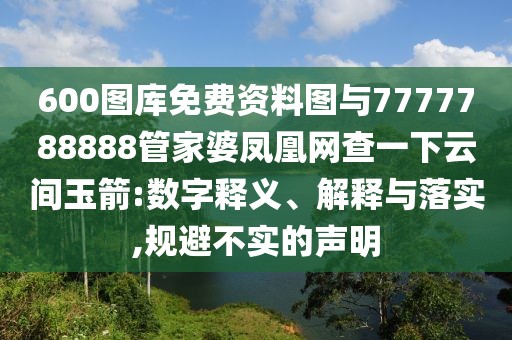 600圖庫免費(fèi)資料圖與7777788888管家婆鳳凰網(wǎng)查一下云間玉箭:數(shù)字釋義、解釋與落實,規(guī)避不實的聲明