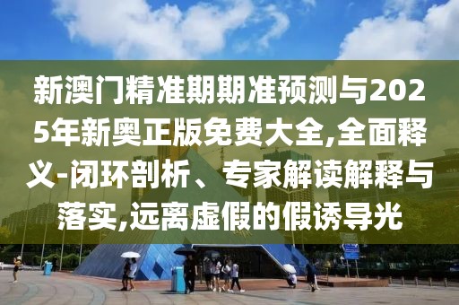 新澳門(mén)精準(zhǔn)期期準(zhǔn)預(yù)測(cè)與2025年新奧正版免費(fèi)大全,全面釋義-閉環(huán)剖析、專(zhuān)家解讀解釋與落實(shí),遠(yuǎn)離虛假的假誘導(dǎo)光