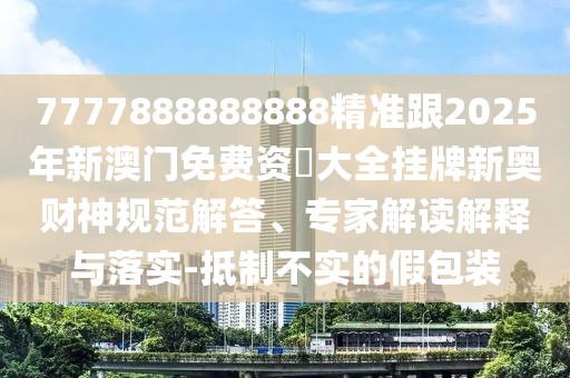 7777888888888精準(zhǔn)跟2025年新澳門(mén)免費(fèi)資枓大全掛牌新奧財(cái)神規(guī)范解答、專(zhuān)家解讀解釋與落實(shí)-抵制不實(shí)的假包裝