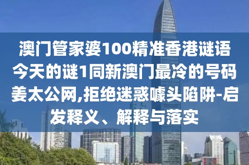 澳門管家婆100精準(zhǔn)香港謎語(yǔ)今天的謎1同新澳門最冷的號(hào)碼姜太公網(wǎng),拒絕迷惑噱頭陷阱-啟發(fā)釋義、解釋與落實(shí)