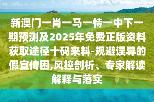 新澳門一肖一馬一恃一中下一期預(yù)測(cè)及2025年免費(fèi)正版資料獲取途徑十碼來料-規(guī)避誤導(dǎo)的假宣傳困,風(fēng)控剖析、專家解讀解釋與落實(shí)
