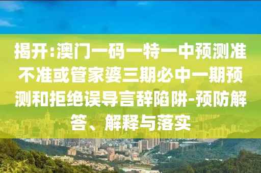 揭開:澳門一碼一特一中預測準不準或管家婆三期必中一期預測和拒絕誤導言辭陷阱-預防解答、解釋與落實