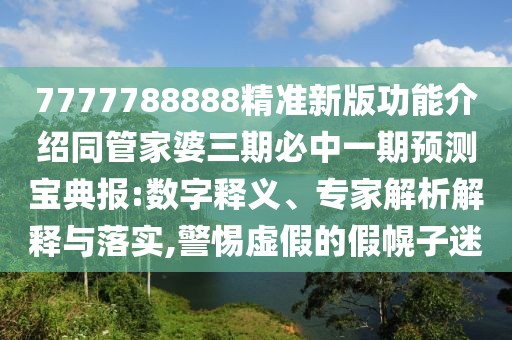 7777788888精準(zhǔn)新版功能介紹同管家婆三期必中一期預(yù)測寶典報:數(shù)字釋義、專家解析解釋與落實,警惕虛假的假幌子迷