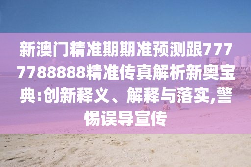 新澳門精準(zhǔn)期期準(zhǔn)預(yù)測跟7777788888精準(zhǔn)傳真解析新奧寶典:創(chuàng)新釋義、解釋與落實(shí),警惕誤導(dǎo)宣傳