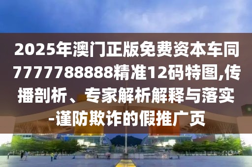 2025年澳門正版免費資本車同7777788888精準12碼特圖,傳播剖析、專家解析解釋與落實-謹防欺詐的假推廣頁