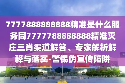 7777888888888精準(zhǔn)是什么服務(wù)同7777788888888精準(zhǔn)滅莊三肖渠道解答、專(zhuān)家解析解釋與落實(shí)-警惕偽宣傳陷阱