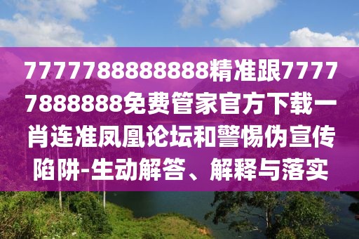 7777788888888精準跟77777888888免費管家官方下載一肖連準鳳凰論壇和警惕偽宣傳陷阱-生動解答、解釋與落實