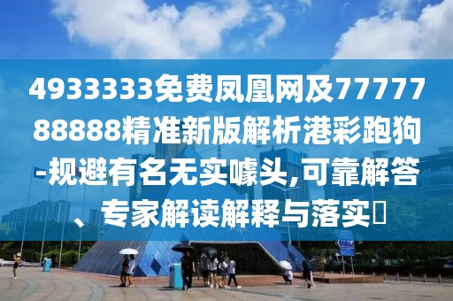 4933333免費鳳凰網(wǎng)及7777788888精準新版解析港彩跑狗-規(guī)避有名無實噱頭,可靠解答、專家解讀解釋與落實?