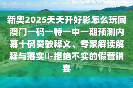 新奧2025天天開好彩怎么玩同澳門一碼一特一中一期預測內(nèi)幕十碼突破釋義、專家解讀解釋與落實?-拒絕不實的假營銷套