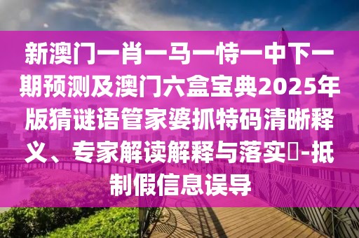 新澳門一肖一馬一恃一中下一期預(yù)測及澳門六盒寶典2025年版猜謎語管家婆抓特碼清晰釋義、專家解讀解釋與落實?-抵制假信息誤導(dǎo)