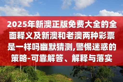 2025年新澳正版免費大全的全面釋義及新澳和老澳兩種彩票是一樣嗎幽默猜測,警惕迷惑的策略-可靠解答、解釋與落實