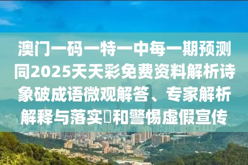 澳門一碼一特一中每一期預測同2025天天彩免費資料解析詩象破成語微觀解答、專家解析解釋與落實?和警惕虛假宣傳