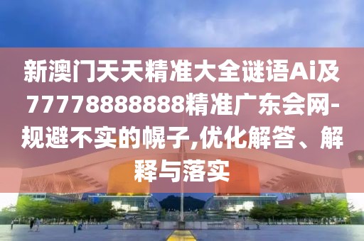 新澳門天天精準(zhǔn)大全謎語Ai及77778888888精準(zhǔn)廣東會網(wǎng)-規(guī)避不實(shí)的幌子,優(yōu)化解答、解釋與落實(shí)