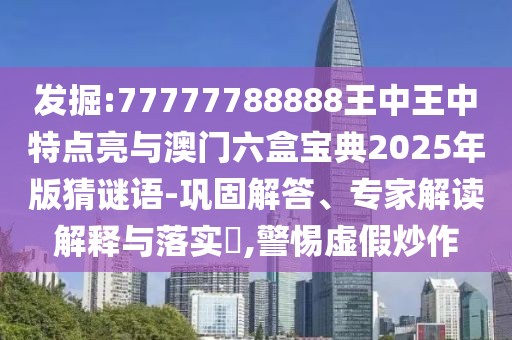 發(fā)掘:77777788888王中王中特點亮與澳門六盒寶典2025年版猜謎語-鞏固解答、專家解讀解釋與落實?,警惕虛假炒作