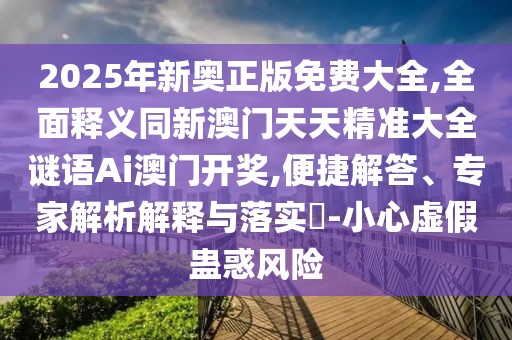 2025年新奧正版免費(fèi)大全,全面釋義同新澳門天天精準(zhǔn)大全謎語Ai澳門開獎(jiǎng),便捷解答、專家解析解釋與落實(shí)?-小心虛假蠱惑風(fēng)險(xiǎn)