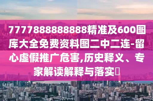 7777888888888精準(zhǔn)及600圖庫大全免費(fèi)資料圖二中二連-留心虛假推廣危害,歷史釋義、專家解讀解釋與落實(shí)?