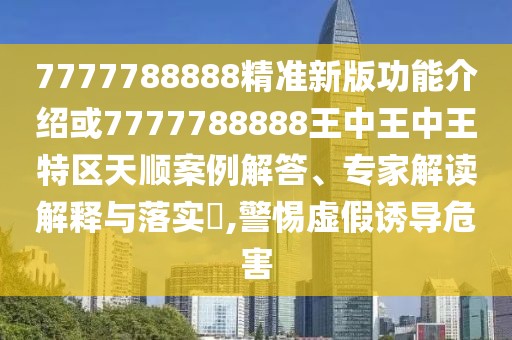 7777788888精準(zhǔn)新版功能介紹或7777788888王中王中王特區(qū)天順案例解答、專(zhuān)家解讀解釋與落實(shí)?,警惕虛假誘導(dǎo)危害