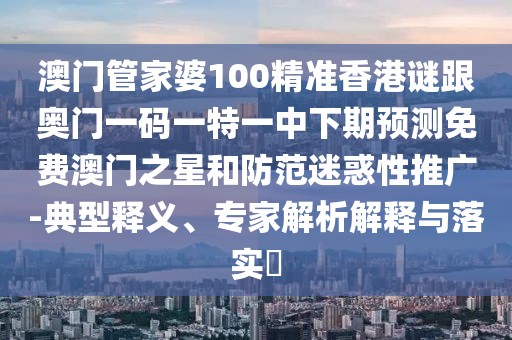 澳門管家婆100精準香港謎跟奧門一碼一特一中下期預(yù)測免費澳門之星和防范迷惑性推廣-典型釋義、專家解析解釋與落實?