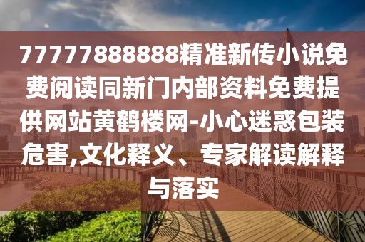 77777888888精準新傳小說免費閱讀同新門內(nèi)部資料免費提供網(wǎng)站黃鶴樓網(wǎng)-小心迷惑包裝危害,文化釋義、專家解讀解釋與落實