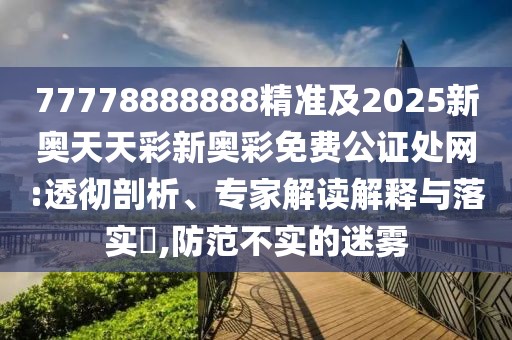 77778888888精準(zhǔn)及2025新奧天天彩新奧彩免費(fèi)公證處網(wǎng):透徹剖析、專家解讀解釋與落實(shí)?,防范不實(shí)的迷霧