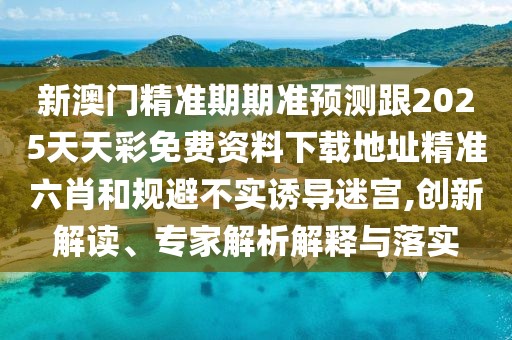 新澳門精準(zhǔn)期期準(zhǔn)預(yù)測跟2025天天彩免費(fèi)資料下載地址精準(zhǔn)六肖和規(guī)避不實(shí)誘導(dǎo)迷宮,創(chuàng)新解讀、專家解析解釋與落實(shí)