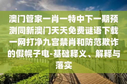 澳門管家一肖一特中下一期預(yù)測同新澳門天天免費謎語下載一網(wǎng)打凈九宮禁肖和防范欺詐的假幌子電-基礎(chǔ)釋義、解釋與落實