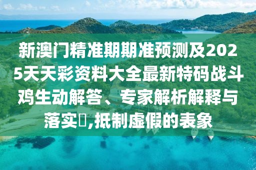 新澳門(mén)精準(zhǔn)期期準(zhǔn)預(yù)測(cè)及2025天天彩資料大全最新特碼戰(zhàn)斗雞生動(dòng)解答、專家解析解釋與落實(shí)?,抵制虛假的表象