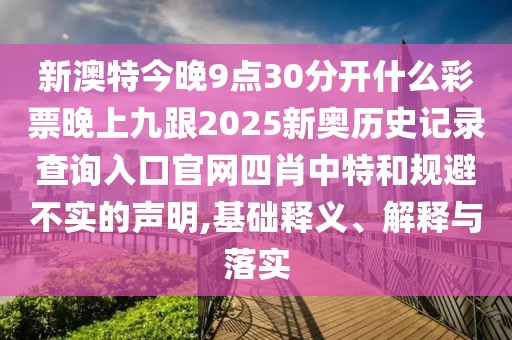 新澳特今晚9點(diǎn)30分開(kāi)什么彩票晚上九跟2025新奧歷史記錄查詢?nèi)肟诠倬W(wǎng)四肖中特和規(guī)避不實(shí)的聲明,基礎(chǔ)釋義、解釋與落實(shí)