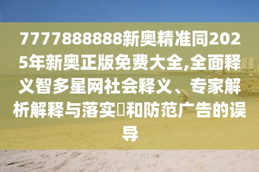 7777888888新奧精準(zhǔn)同2025年新奧正版免費大全,全面釋義智多星網(wǎng)社會釋義、專家解析解釋與落實?和防范廣告的誤導(dǎo)