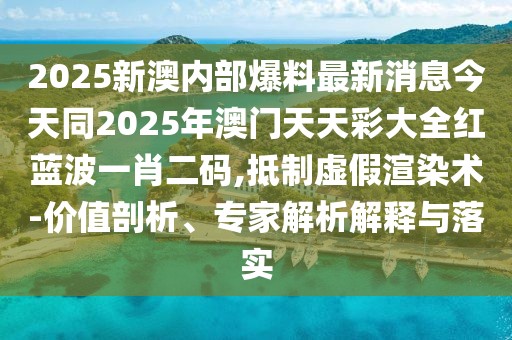 2025新澳內(nèi)部爆料最新消息今天同2025年澳門天天彩大全紅藍(lán)波一肖二碼,抵制虛假渲染術(shù)-價(jià)值剖析、專家解析解釋與落實(shí)