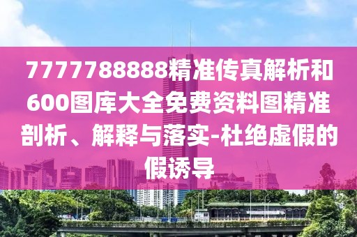 7777788888精準(zhǔn)傳真解析和600圖庫大全免費(fèi)資料圖精準(zhǔn)剖析、解釋與落實(shí)-杜絕虛假的假誘導(dǎo)