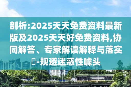 剖析:2025天天免費(fèi)資料最新版及2025天天好免費(fèi)資料,協(xié)同解答、專家解讀解釋與落實(shí)?-規(guī)避迷惑性噱頭