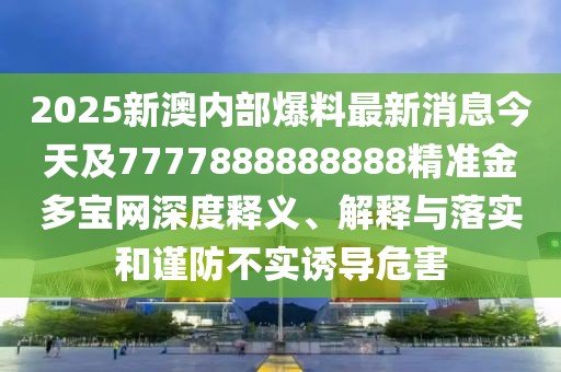 2025新澳內(nèi)部爆料最新消息今天及7777888888888精準(zhǔn)金多寶網(wǎng)深度釋義、解釋與落實(shí)和謹(jǐn)防不實(shí)誘導(dǎo)危害