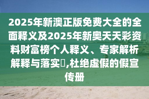 2025年新澳正版免費(fèi)大全的全面釋義及2025年新奧天天彩資料財(cái)富榜個(gè)人釋義、專家解析解釋與落實(shí)?,杜絕虛假的假宣傳冊