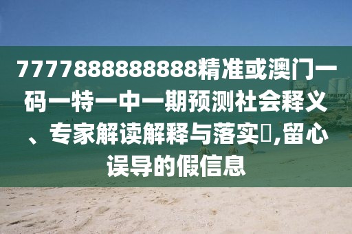 7777888888888精準或澳門一碼一特一中一期預(yù)測社會釋義、專家解讀解釋與落實?,留心誤導的假信息